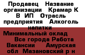 Продавец › Название организации ­ Крамар К.В, ИП › Отрасль предприятия ­ Алкоголь, напитки › Минимальный оклад ­ 8 400 - Все города Работа » Вакансии   . Амурская обл.,Мазановский р-н